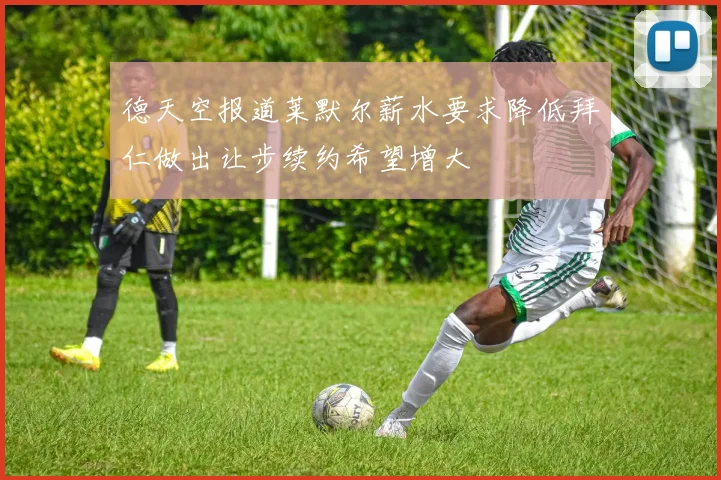 德天空报道莱默尔薪水要求降低拜仁做出让步续约希望增大