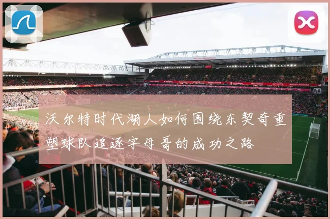 沃尔特时代湖人如何围绕东契奇重塑球队追逐字母哥的成功之路
