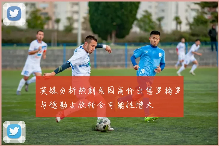 英媒分析热刺或因高价出售罗梅罗与德勒古欣转会可能性增大