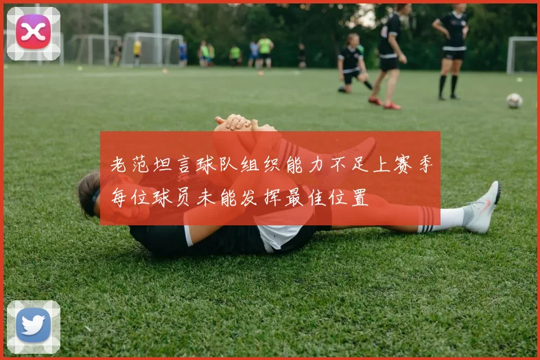 老范坦言球队组织能力不足上赛季每位球员未能发挥最佳位置