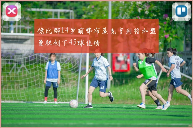 德比郡14岁前锋布莱克亨利将加盟曼联创下45球佳绩