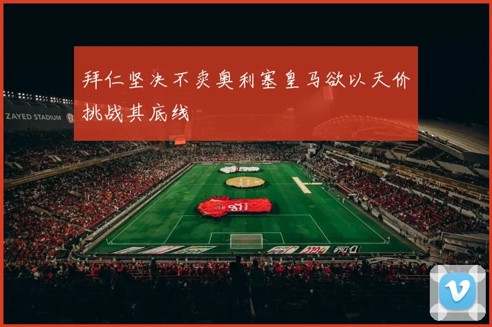 拜仁坚决不卖奥利塞皇马欲以天价挑战其底线