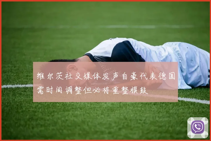 维尔茨社交媒体发声自豪代表德国需时间调整但必将重整旗鼓