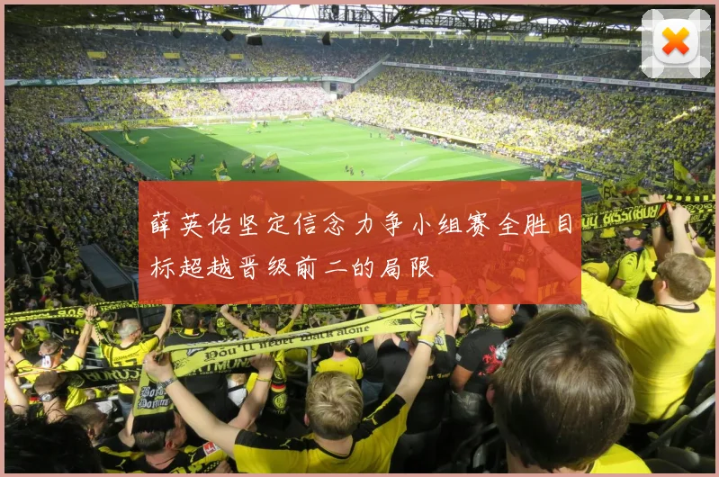 薛英佑坚定信念力争小组赛全胜目标超越晋级前二的局限