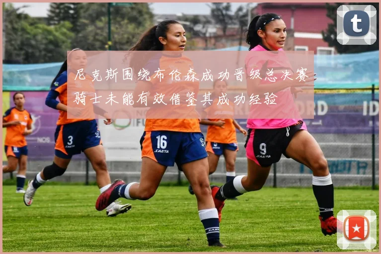 尼克斯围绕布伦森成功晋级总决赛骑士未能有效借鉴其成功经验