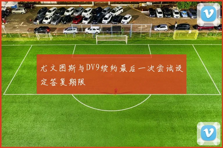 尤文图斯与DV9续约最后一次尝试设定答复期限