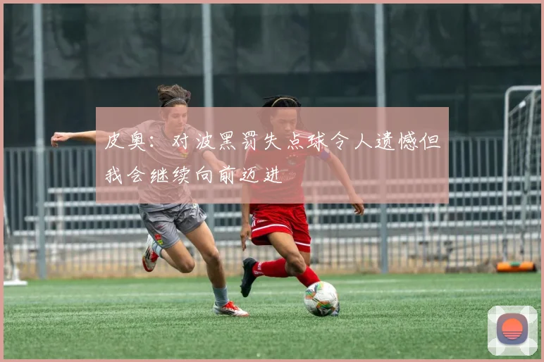 皮奥：对波黑罚失点球令人遗憾但我会继续向前迈进