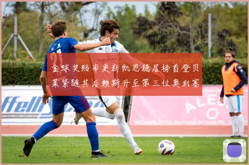 金球奖赔率更新凯恩稳居榜首登贝莱紧随其后赖斯升至第三位奥利塞排名下滑至第四